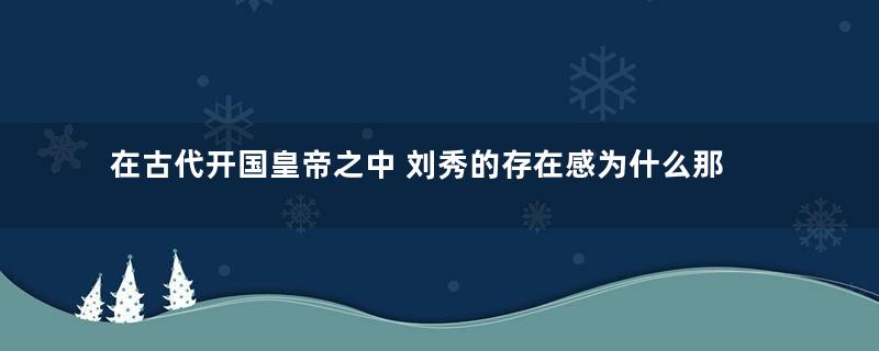 在古代开国皇帝之中 刘秀的存在感为什么那么低